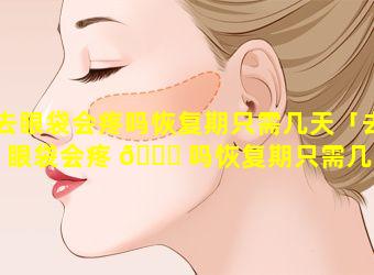 去眼袋会疼吗恢复期只需几天「去眼袋会疼 🐎 吗恢复期只需几天才能好」